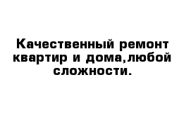 Качественный ремонт квартир и дома,любой сложности.